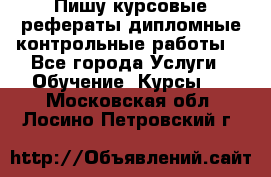 Пишу курсовые,рефераты,дипломные,контрольные работы  - Все города Услуги » Обучение. Курсы   . Московская обл.,Лосино-Петровский г.